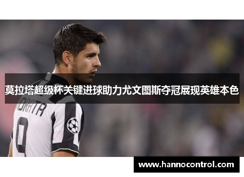 莫拉塔超级杯关键进球助力尤文图斯夺冠展现英雄本色