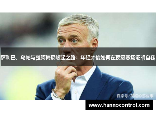 萨利巴、乌帕与楚阿梅尼崛起之路：年轻才俊如何在顶级赛场证明自我